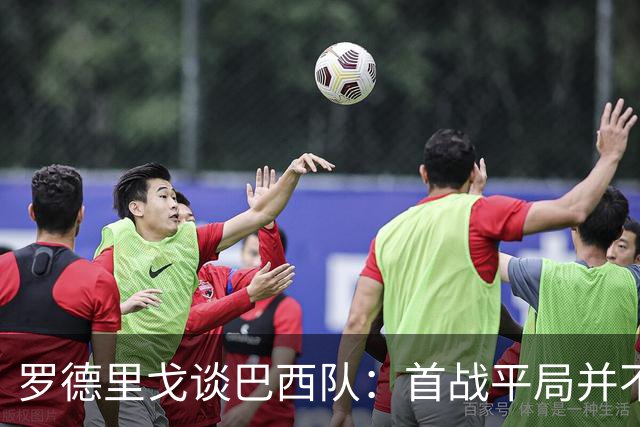 罗德里戈谈巴西队：首战平局并不代表全盘皆错，还有很长的路要走
